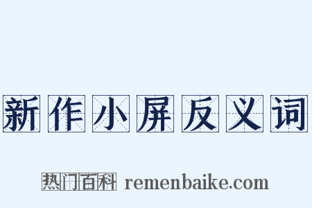 新作小屏反义词是什么意思的图片